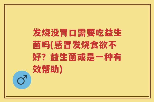发烧没胃口需要吃益生菌吗(发烧不好?益生菌或是一种有效帮助) 发烧没胃口需要吃益生菌吗(发烧不好?益生菌或是一种有效帮助)
