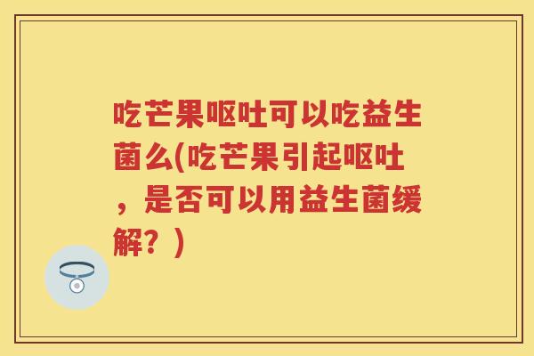 吃芒果可以吃益生菌么(吃芒果引起,是否可以用益生菌缓解?) 吃芒果可以吃益生菌么(吃芒果引起,是否可以用益生菌缓解?)