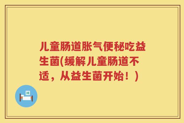 儿童肠道吃益生菌(缓解儿童肠道不适,从益生菌开始!) 儿童肠道吃益生菌(缓解儿童肠道不适,从益生菌开始!)