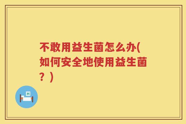 不敢用益生菌怎么办(如何安全地使用益生菌?) 不敢用益生菌怎么办(如何安全地使用益生菌?)