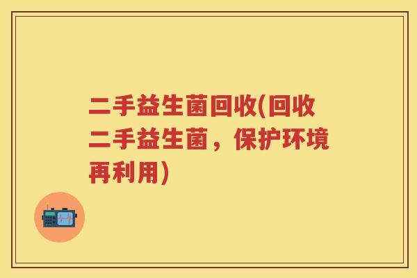 二手益生菌回收(回收二手益生菌，保护环境再利用)