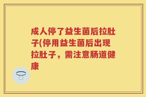 成人停了益生菌后拉肚子(停用益生菌后出现拉肚子，需注意肠道健康