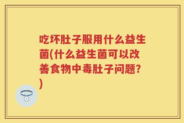 吃坏肚子服用什么益生菌(什么益生菌可以改善食物中毒肚子问题?) 吃坏肚子服用什么益生菌(什么益生菌可以改善食物中毒肚子问题?)