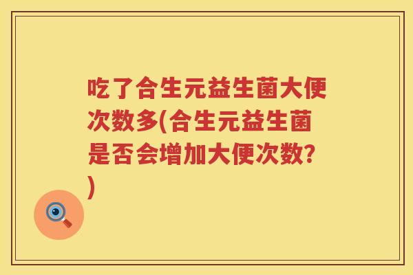 吃了合生元益生菌大便次数多(合生元益生菌是否会增加大便次数?) 吃了合生元益生菌大便次数多(合生元益生菌是否会增加大便次数?)