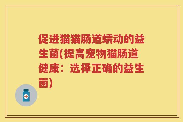 促进猫猫肠道蠕动的益生菌(提高宠物猫肠道健康:选择正确的益生菌) 促进猫猫肠道蠕动的益生菌(提高宠物猫肠道健康:选择正确的益生菌)