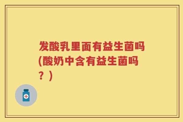 发酸乳里面有益生菌吗(酸奶中含有益生菌吗?) 发酸乳里面有益生菌吗(酸奶中含有益生菌吗?)