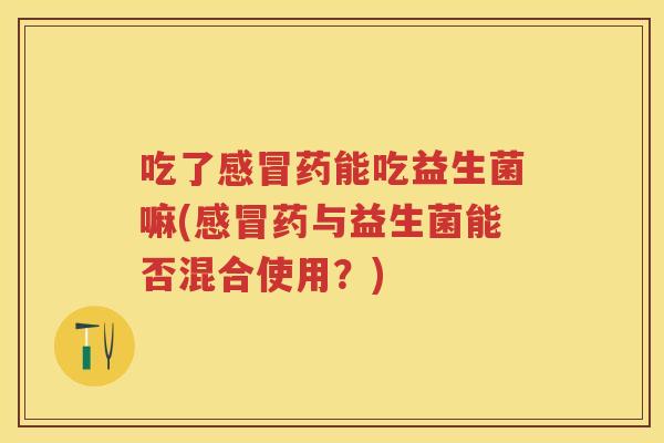 吃了药能吃益生菌嘛(药与益生菌能否混合使用?) 吃了药能吃益生菌嘛(药与益生菌能否混合使用?)