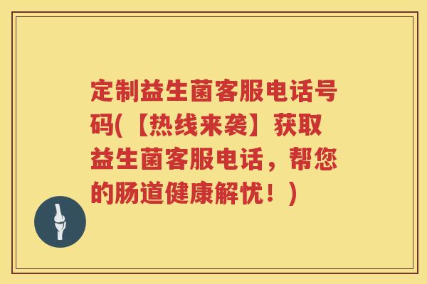 定制益生菌客服电话号码(【热线来袭】获取益生菌客服电话,帮您的肠道健康解忧!) 定制益生菌客服电话号码(【热线来袭】获取益生菌客服电话,帮您的肠道健康解忧!)