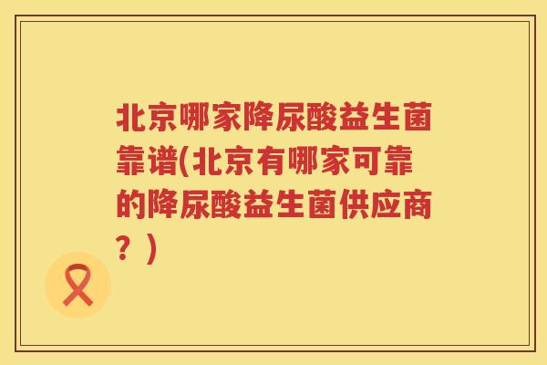 北京哪家降尿酸益生菌靠谱(北京有哪家可靠的降尿酸益生菌供应商?) 北京哪家降尿酸益生菌靠谱(北京有哪家可靠的降尿酸益生菌供应商?)