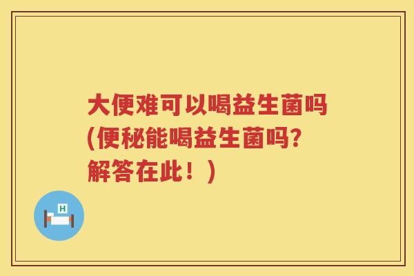 大便难可以喝益生菌吗(能喝益生菌吗?解答在此!) 大便难可以喝益生菌吗(能喝益生菌吗?解答在此!)