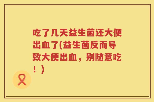 吃了几天益生菌还大便出了(益生菌反而导致大便出,别随意吃!) 吃了几天益生菌还大便出了(益生菌反而导致大便出,别随意吃!)