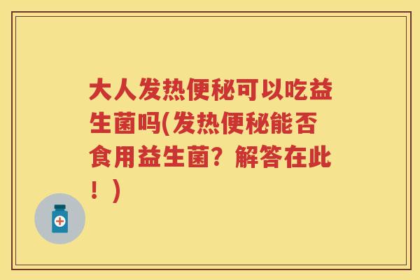 大人发热可以吃益生菌吗(发热能否食用益生菌？解答在此！)