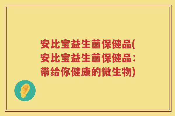安比宝益生菌保健品(安比宝益生菌保健品:带给你健康的微生物) 安比宝益生菌保健品(安比宝益生菌保健品:带给你健康的微生物)