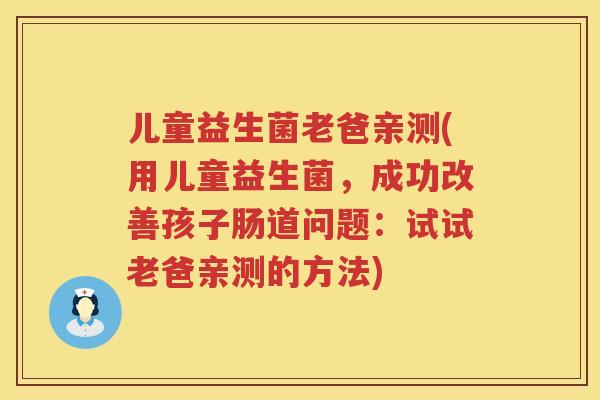 儿童益生菌老爸亲测(用儿童益生菌,成功改善孩子肠道问题:试试老爸亲测的方法) 儿童益生菌老爸亲测(用儿童益生菌,成功改善孩子肠道问题:试试老爸亲测的方法)