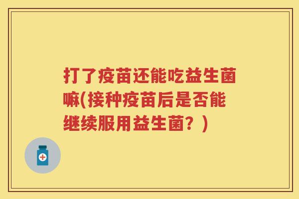 打了疫苗还能吃益生菌嘛(接种疫苗后是否能继续服用益生菌？)