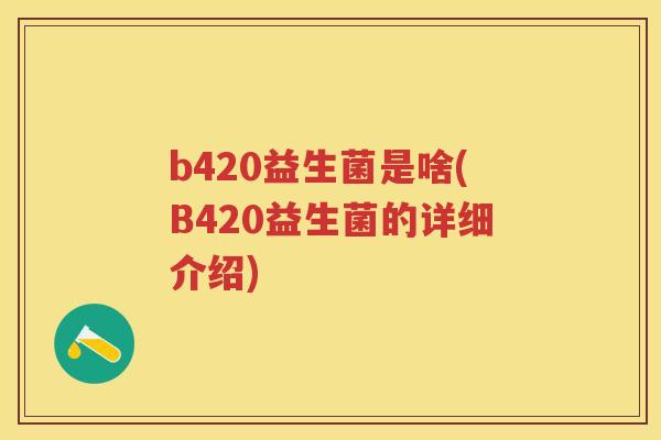 b420益生菌是啥(B420益生菌的详细介绍)
