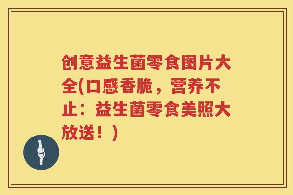 创意益生菌零食图片大全(口感香脆,营养不止:益生菌零食美照大放送!) 创意益生菌零食图片大全(口感香脆,营养不止:益生菌零食美照大放送!)