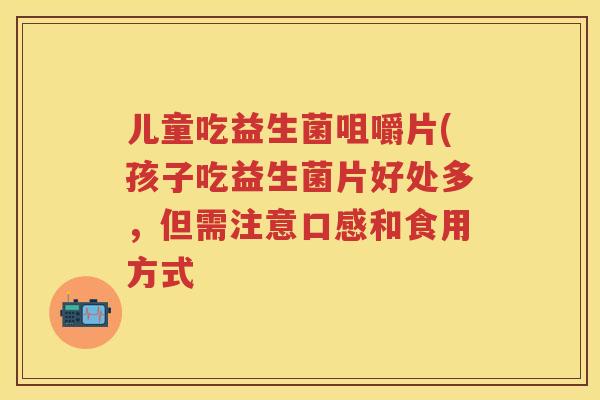儿童吃益生菌咀嚼片(孩子吃益生菌片好处多,但需注意口感和食用方式 儿童吃益生菌咀嚼片(孩子吃益生菌片好处多,但需注意口感和食用方式