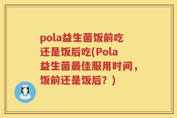 pola益生菌饭前吃还是饭后吃(Pola益生菌佳服用时间，饭前还是饭后？)