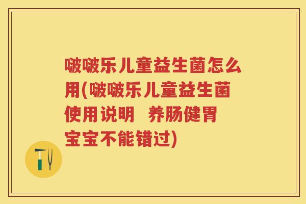 啵啵乐儿童益生菌怎么用(啵啵乐儿童益生菌使用说明 养肠健胃宝宝不能错过) 啵啵乐儿童益生菌怎么用(啵啵乐儿童益生菌使用说明 养肠健胃宝宝不能错过)