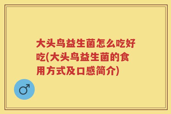 大头鸟益生菌怎么吃好吃(大头鸟益生菌的食用方式及口感简介) 大头鸟益生菌怎么吃好吃(大头鸟益生菌的食用方式及口感简介)