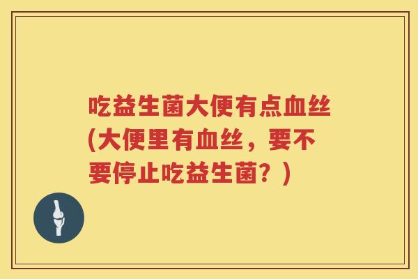 吃益生菌大便有点丝(大便里有丝,要不要停止吃益生菌?) 吃益生菌大便有点丝(大便里有丝,要不要停止吃益生菌?)