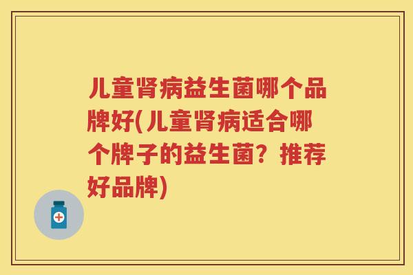 儿童益生菌哪个品牌好(儿童适合哪个牌子的益生菌?推荐好品牌) 儿童益生菌哪个品牌好(儿童适合哪个牌子的益生菌?推荐好品牌)