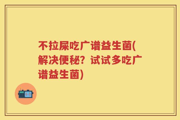 不拉屎吃广谱益生菌(解决?试试多吃广谱益生菌) 不拉屎吃广谱益生菌(解决?试试多吃广谱益生菌)