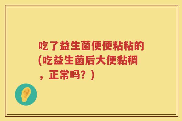 吃了益生菌便便粘粘的(吃益生菌后大便黏稠，正常吗？)