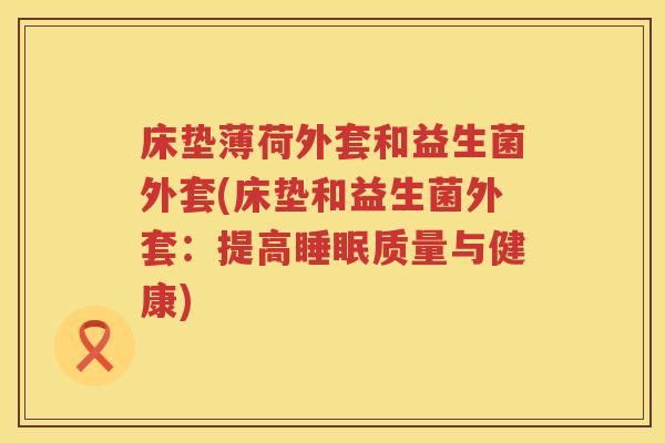 床垫薄荷外套和益生菌外套(床垫和益生菌外套:提高质量与健康) 床垫薄荷外套和益生菌外套(床垫和益生菌外套:提高质量与健康)