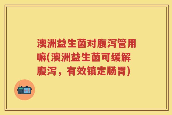 澳洲益生菌对管用嘛(澳洲益生菌可缓解，有效镇定肠胃)