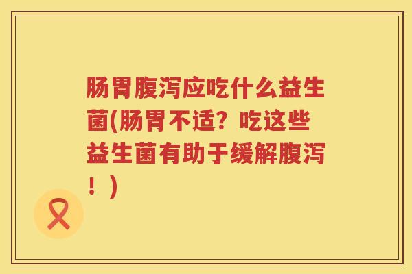 肠胃应吃什么益生菌(肠胃不适?吃这些益生菌有助于缓解!) 肠胃应吃什么益生菌(肠胃不适?吃这些益生菌有助于缓解!)