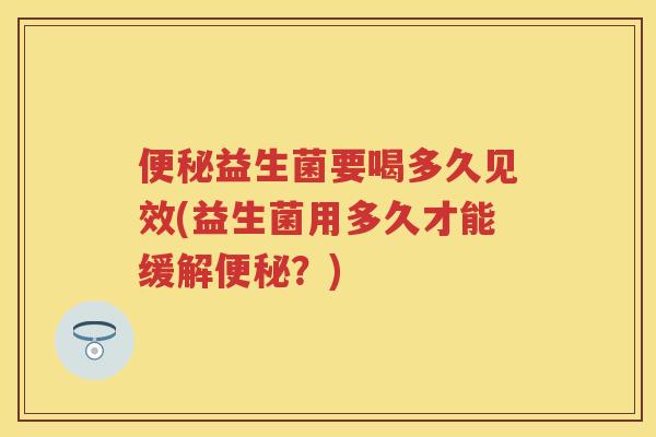 益生菌要喝多久见效(益生菌用多久才能缓解?) 益生菌要喝多久见效(益生菌用多久才能缓解?)