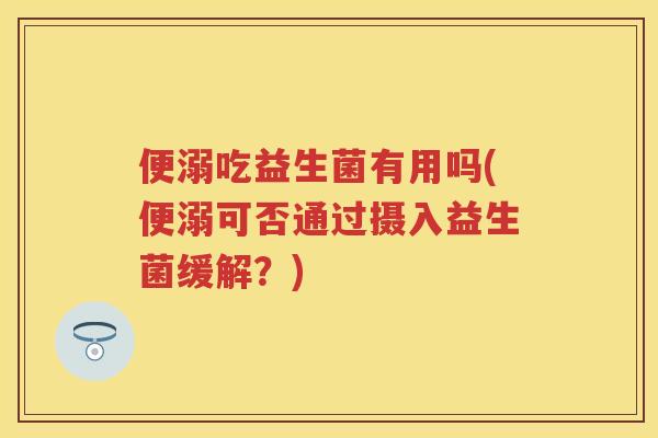 便溺吃益生菌有用吗(便溺可否通过摄入益生菌缓解？)