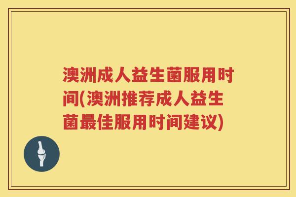 澳洲成人益生菌服用时间(澳洲推荐成人益生菌佳服用时间建议) 澳洲成人益生菌服用时间(澳洲推荐成人益生菌佳服用时间建议)
