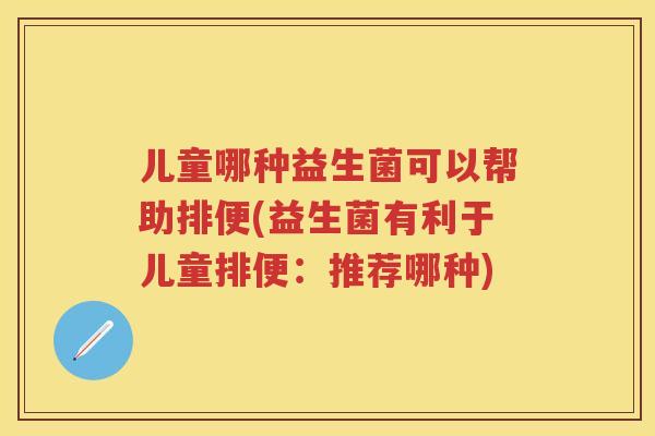 儿童哪种益生菌可以帮助排便(益生菌有利于儿童排便：推荐哪种)