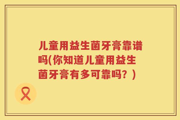 儿童用益生菌牙膏靠谱吗(你知道儿童用益生菌牙膏有多可靠吗?) 儿童用益生菌牙膏靠谱吗(你知道儿童用益生菌牙膏有多可靠吗?)