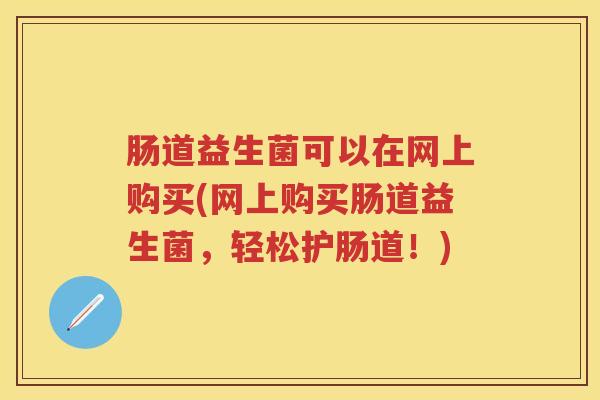 肠道益生菌可以在网上购买(网上购买肠道益生菌,轻松护肠道!) 肠道益生菌可以在网上购买(网上购买肠道益生菌,轻松护肠道!)
