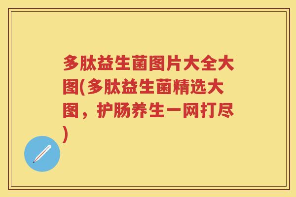 多肽益生菌图片大全大图(多肽益生菌精选大图，护肠养生一网打尽)