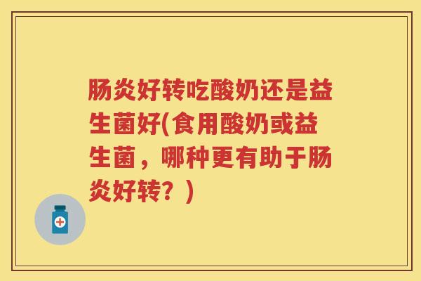 好转吃酸奶还是益生菌好(食用酸奶或益生菌,哪种更有助于好转?) 好转吃酸奶还是益生菌好(食用酸奶或益生菌,哪种更有助于好转?)