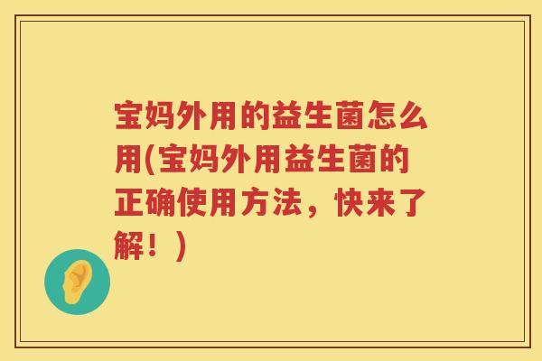 宝妈外用的益生菌怎么用(宝妈外用益生菌的正确使用方法,快来了解!) 宝妈外用的益生菌怎么用(宝妈外用益生菌的正确使用方法,快来了解!)