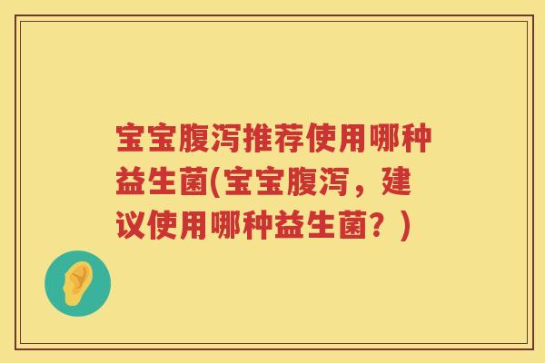 宝宝推荐使用哪种益生菌(宝宝,建议使用哪种益生菌?) 宝宝推荐使用哪种益生菌(宝宝,建议使用哪种益生菌?)