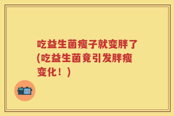 吃益生菌瘦子就变胖了(吃益生菌竟引发胖瘦变化!) 吃益生菌瘦子就变胖了(吃益生菌竟引发胖瘦变化!)