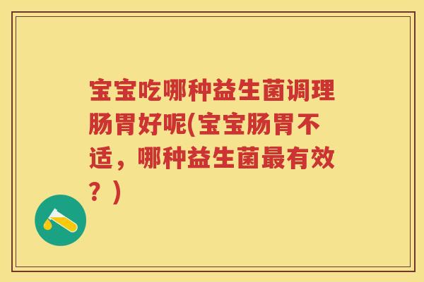 宝宝吃哪种益生菌调理肠胃好呢(宝宝肠胃不适,哪种益生菌有效?) 宝宝吃哪种益生菌调理肠胃好呢(宝宝肠胃不适,哪种益生菌有效?)