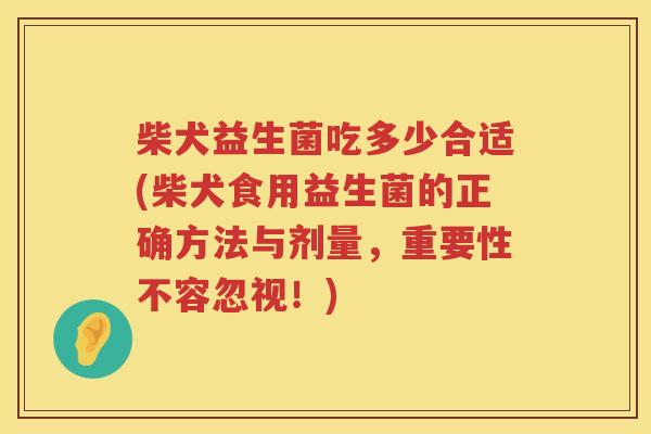 柴犬益生菌吃多少合适(柴犬食用益生菌的正确方法与剂量,重要性不容忽视!) 柴犬益生菌吃多少合适(柴犬食用益生菌的正确方法与剂量,重要性不容忽视!)