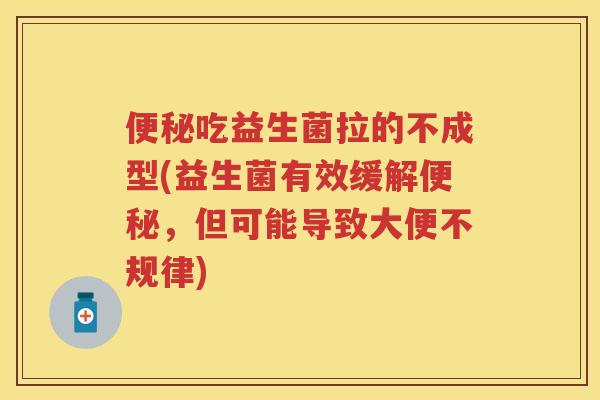吃益生菌拉的不成型(益生菌有效缓解,但可能导致大便不规律) 吃益生菌拉的不成型(益生菌有效缓解,但可能导致大便不规律)
