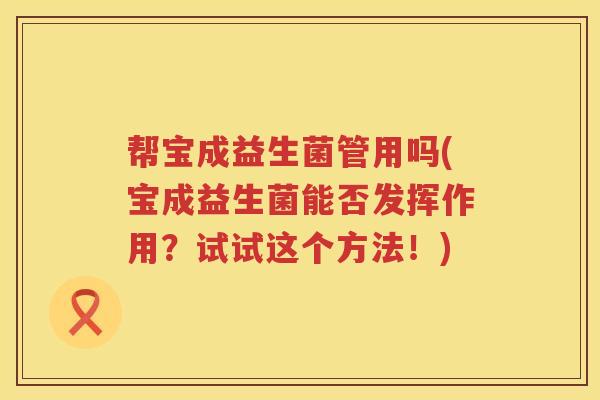 帮宝成益生菌管用吗(宝成益生菌能否发挥作用?试试这个方法!) 帮宝成益生菌管用吗(宝成益生菌能否发挥作用?试试这个方法!)