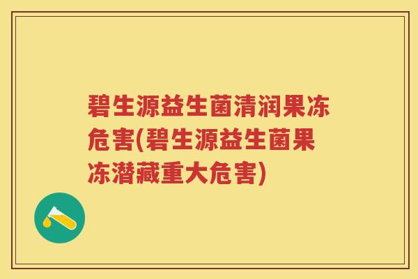碧生源益生菌清润果冻危害(碧生源益生菌果冻潜藏重大危害) 碧生源益生菌清润果冻危害(碧生源益生菌果冻潜藏重大危害)