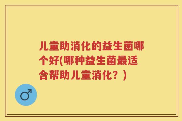 儿童助消化的益生菌哪个好(哪种益生菌适合帮助儿童消化?) 儿童助消化的益生菌哪个好(哪种益生菌适合帮助儿童消化?)