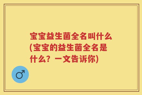 宝宝益生菌全名叫什么(宝宝的益生菌全名是什么?一文告诉你) 宝宝益生菌全名叫什么(宝宝的益生菌全名是什么?一文告诉你)